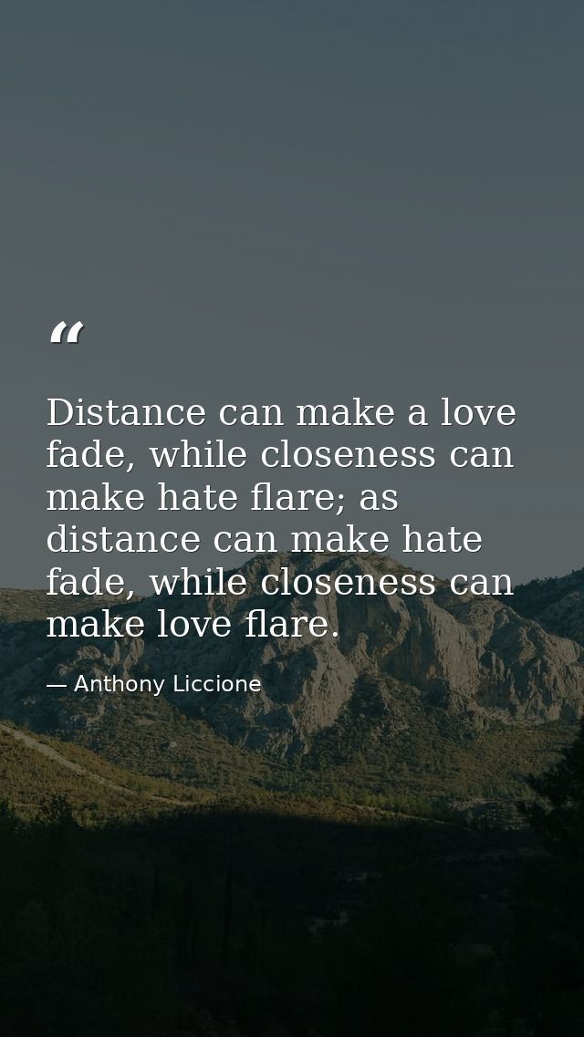 Distance can make a love fade, while closeness can make hate flare; as distance can make hate fade, while closeness can  — Anthony Liccione