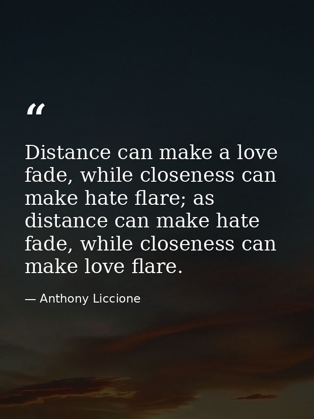Distance can make a love fade, while closeness can make hate flare; as distance can make hate fade, while closeness can  — Anthony Liccione