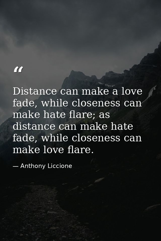 Distance can make a love fade, while closeness can make hate flare; as distance can make hate fade, while closeness can  — Anthony Liccione