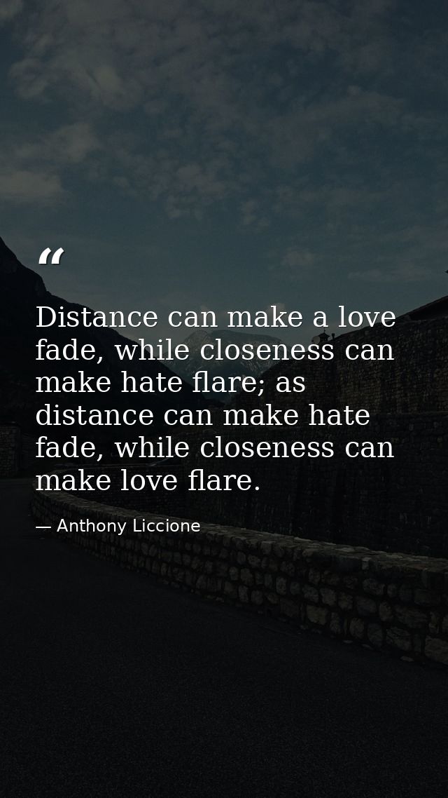 Distance can make a love fade, while closeness can make hate flare; as distance can make hate fade, while closeness can  — Anthony Liccione