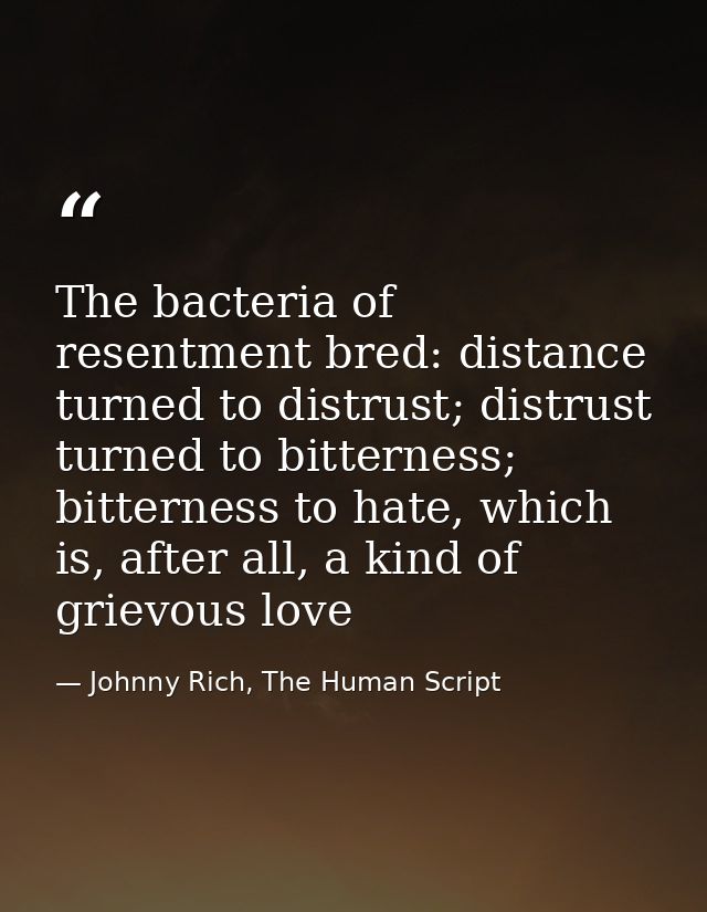The bacteria of resentment bred: distance turned to distrust; distrust turned to bitterness; bitterness to hate, which i — Johnny Rich, The Human Script