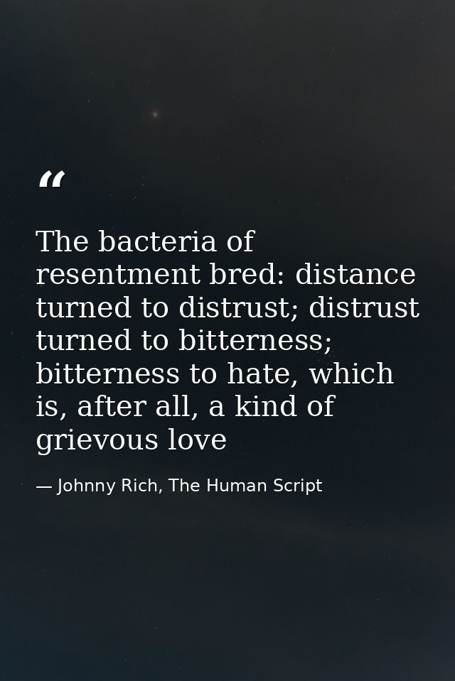 The bacteria of resentment bred: distance turned to distrust; distrust turned to bitterness; bitterness to hate, which i — Johnny Rich, The Human Script