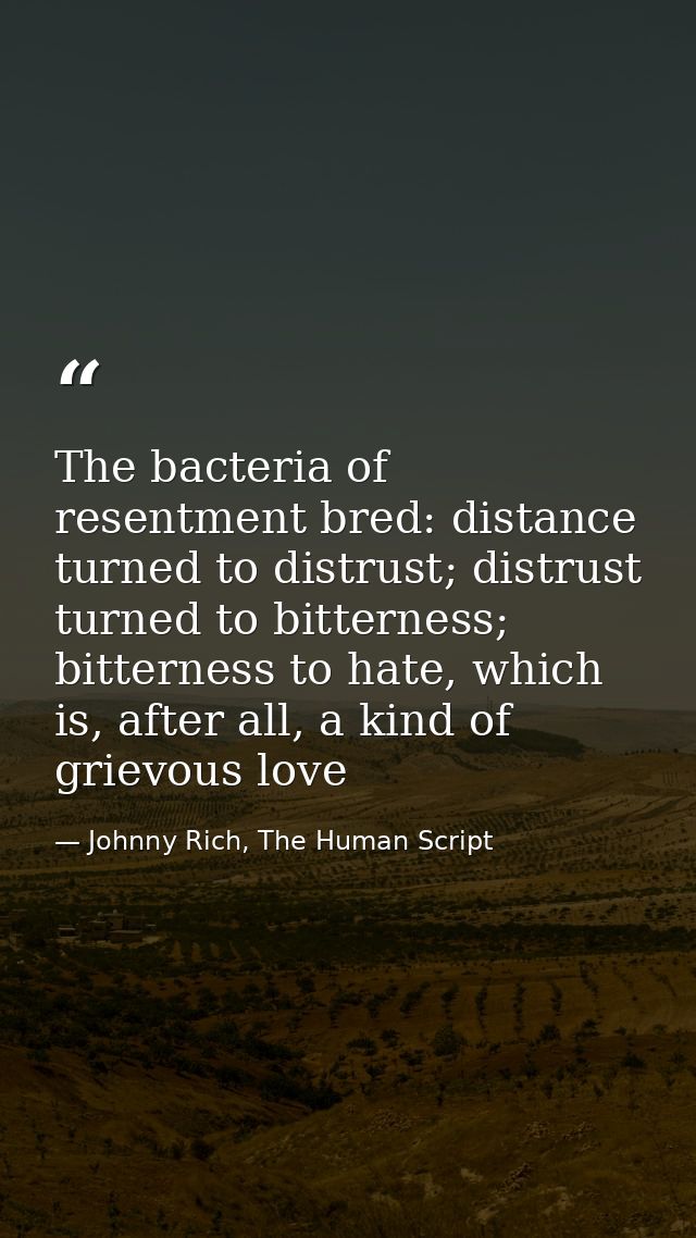 The bacteria of resentment bred: distance turned to distrust; distrust turned to bitterness; bitterness to hate, which i — Johnny Rich, The Human Script