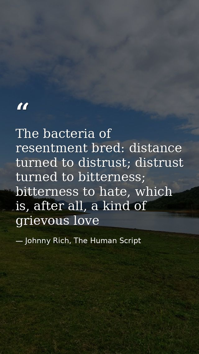 The bacteria of resentment bred: distance turned to distrust; distrust turned to bitterness; bitterness to hate, which i — Johnny Rich, The Human Script