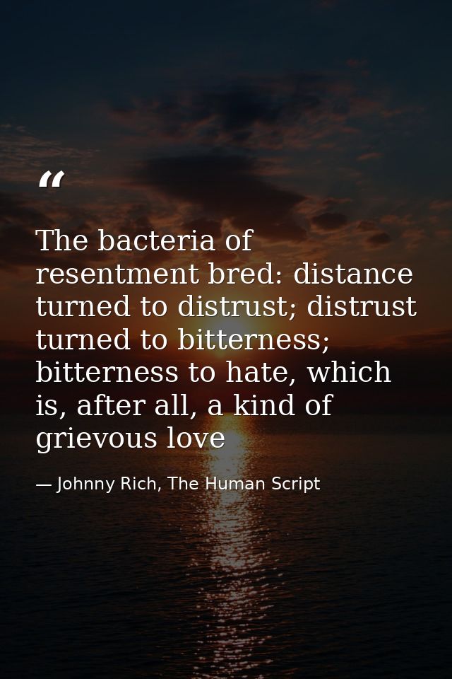 The bacteria of resentment bred: distance turned to distrust; distrust turned to bitterness; bitterness to hate, which i — Johnny Rich, The Human Script