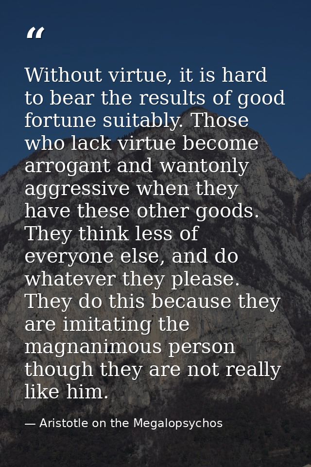 Without virtue, it is hard to bear the results of good fortune suitably. Those who lack virtue become arrogant and wanto — Aristotle on the Megalopsychos