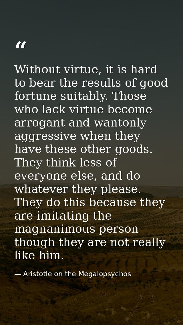 Without virtue, it is hard to bear the results of good fortune suitably. Those who lack virtue become arrogant and wanto — Aristotle on the Megalopsychos