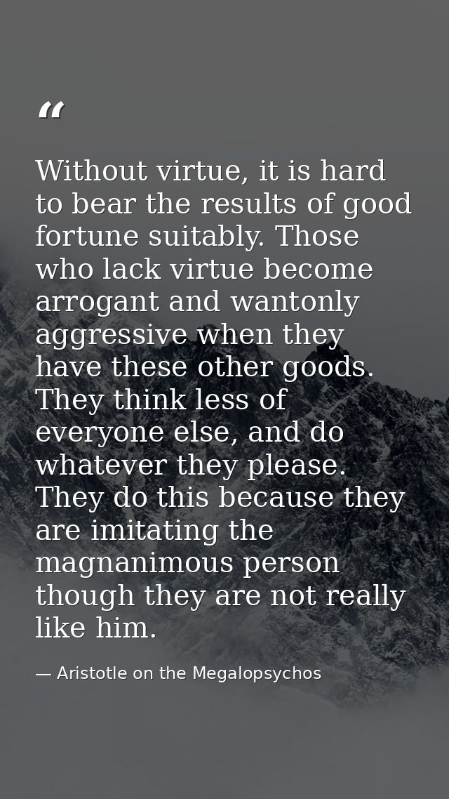 Without virtue, it is hard to bear the results of good fortune suitably. Those who lack virtue become arrogant and wanto — Aristotle on the Megalopsychos