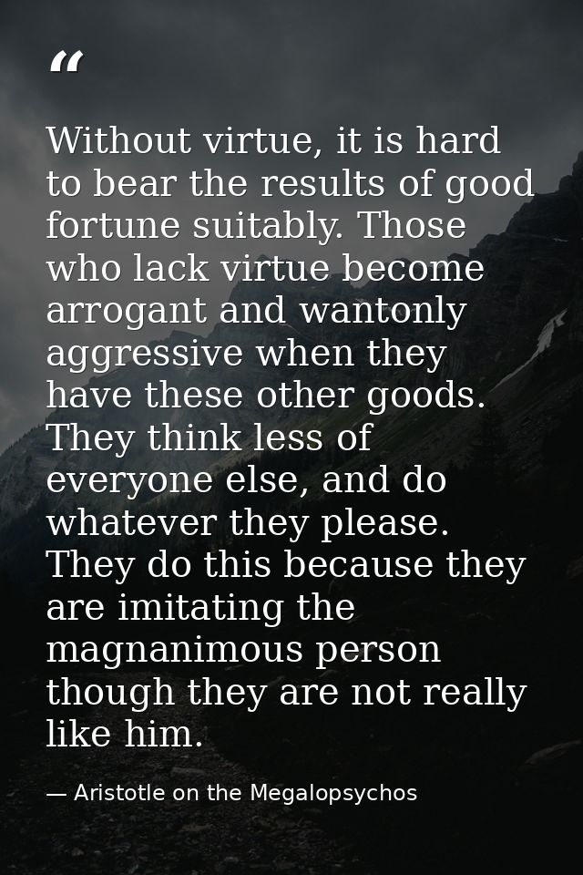 Without virtue, it is hard to bear the results of good fortune suitably. Those who lack virtue become arrogant and wanto — Aristotle on the Megalopsychos