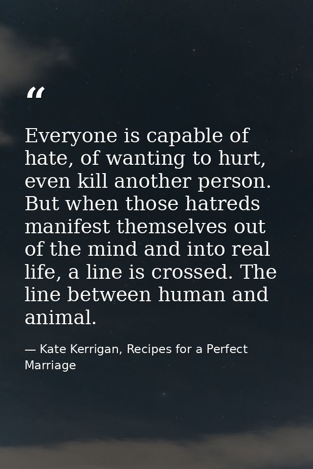 Everyone is capable of hate, of wanting to hurt, even kill another person. But when those hatreds manifest themselves ou — Kate Kerrigan, Recipes for a Perfect Marriage