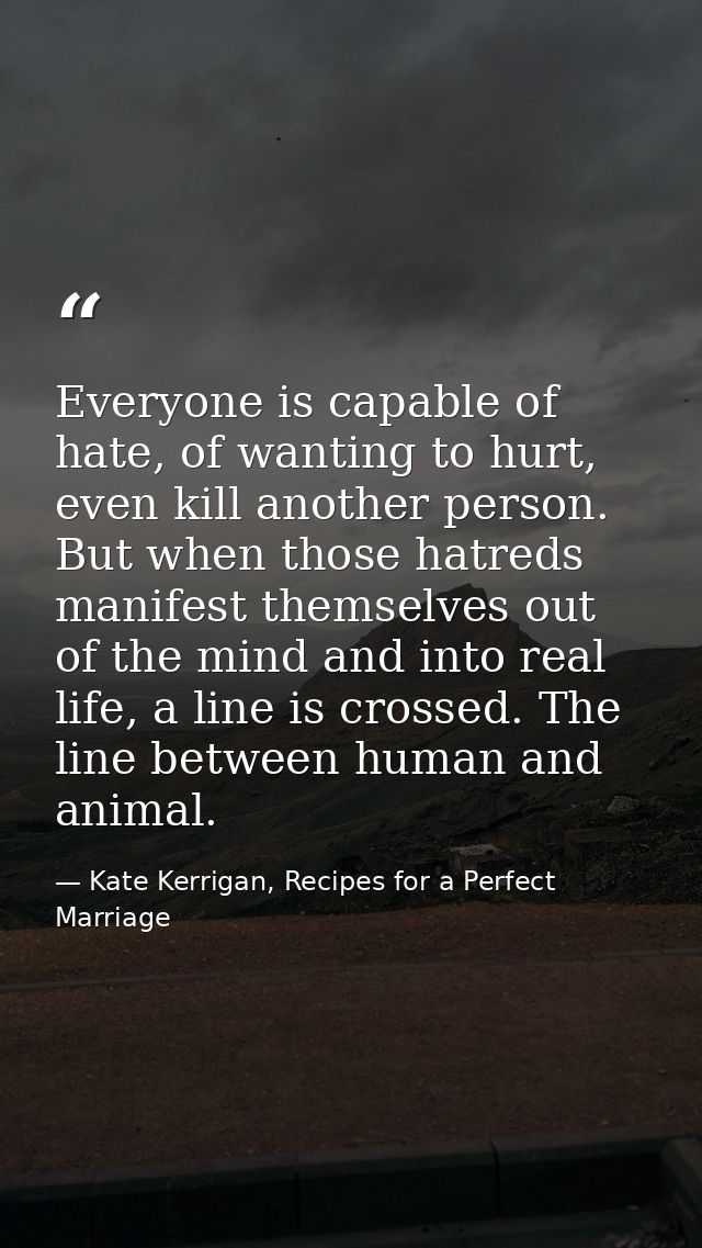 Everyone is capable of hate, of wanting to hurt, even kill another person. But when those hatreds manifest themselves ou — Kate Kerrigan, Recipes for a Perfect Marriage