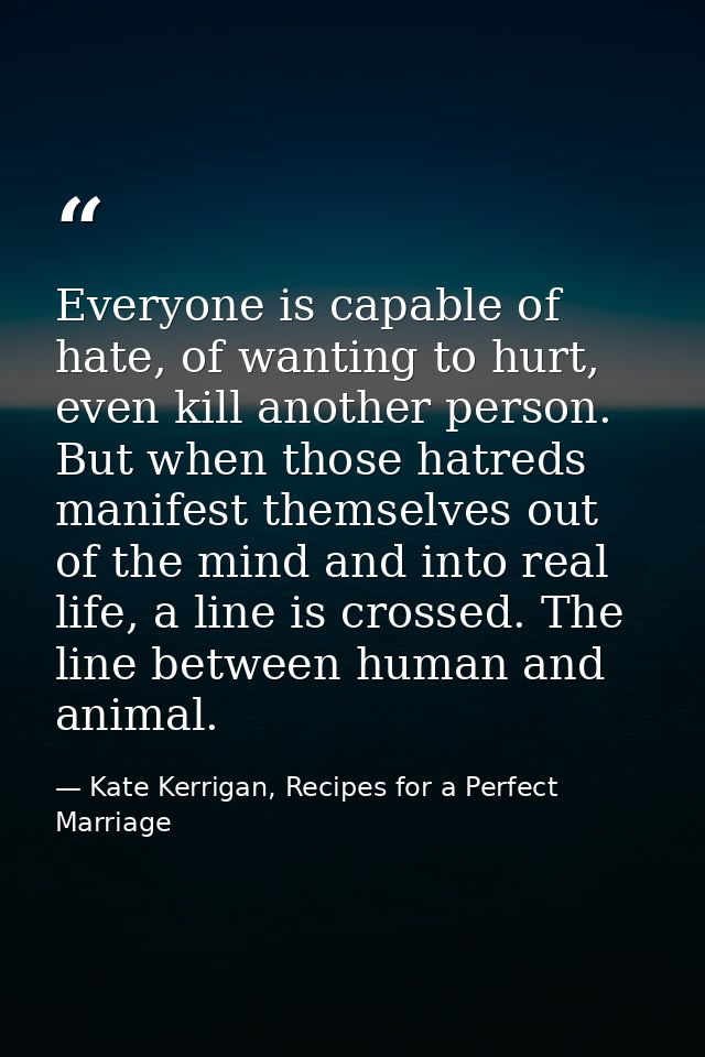 Everyone is capable of hate, of wanting to hurt, even kill another person. But when those hatreds manifest themselves ou — Kate Kerrigan, Recipes for a Perfect Marriage