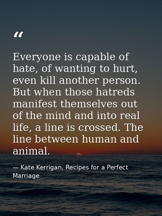 Everyone is capable of hate, of wanting to hurt, even kill another person. But when those hatreds manifest themselves ou — Kate Kerrigan, Recipes for a Perfect Marriage