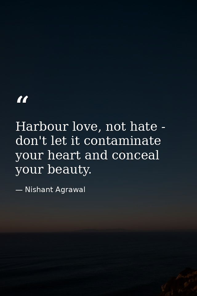 Harbour love, not hate - don't let it contaminate your heart and conceal your beauty. — Nishant Agrawal
