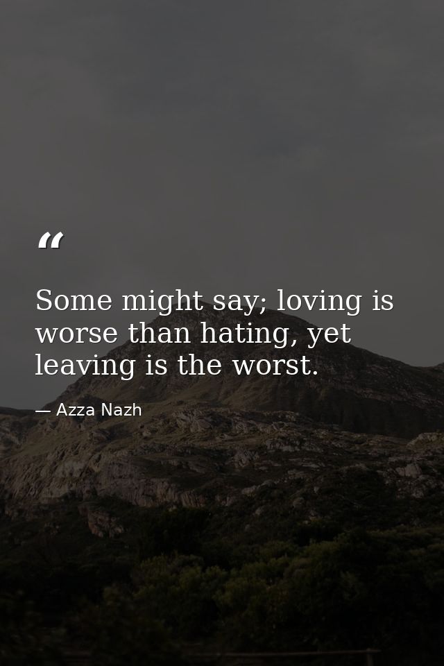 Some might say; loving is worse than hating, yet leaving is the worst. — Azza Nazh