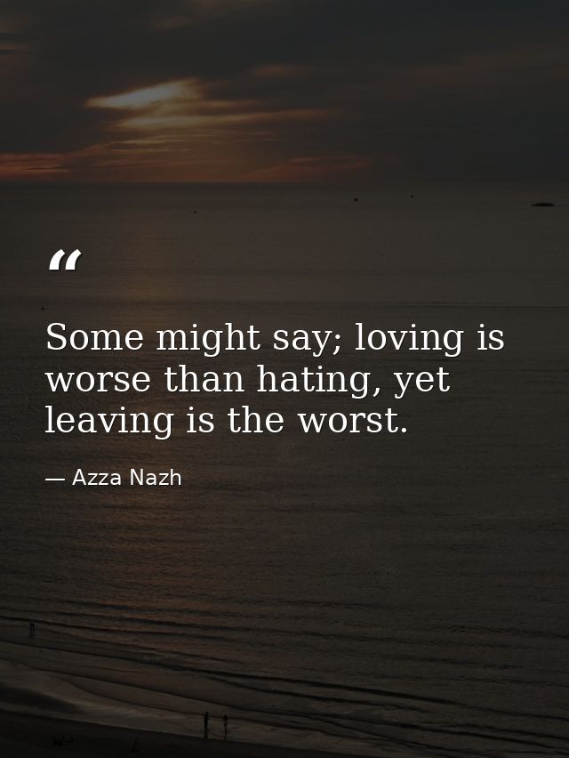 Some might say; loving is worse than hating, yet leaving is the worst. — Azza Nazh