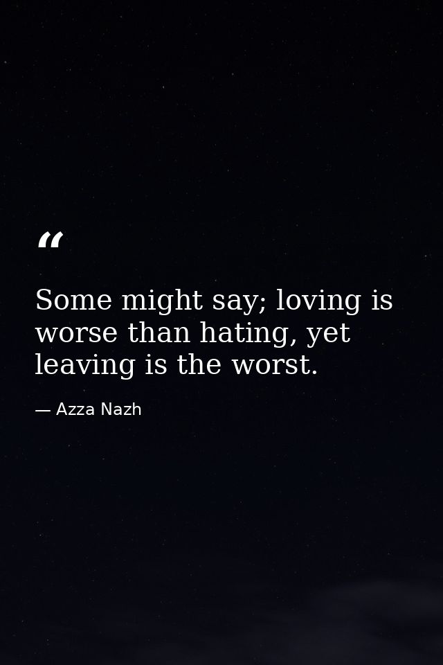 Some might say; loving is worse than hating, yet leaving is the worst. — Azza Nazh