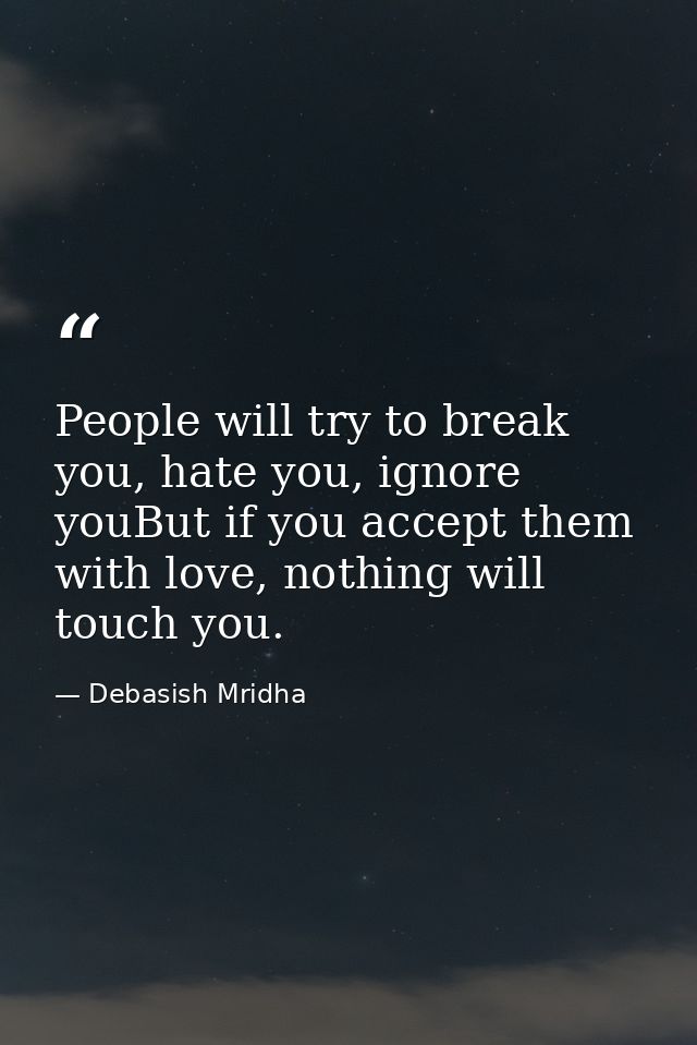 People will try to break you, hate you, ignore youBut if you accept them with love, nothing will touch you. — Debasish Mridha