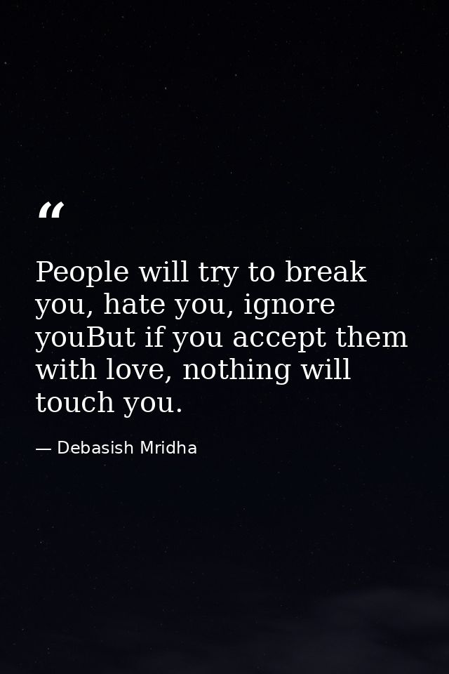 People will try to break you, hate you, ignore youBut if you accept them with love, nothing will touch you. — Debasish Mridha