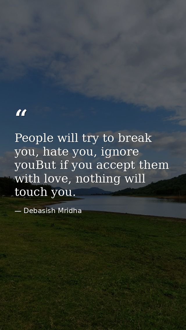 People will try to break you, hate you, ignore youBut if you accept them with love, nothing will touch you. — Debasish Mridha
