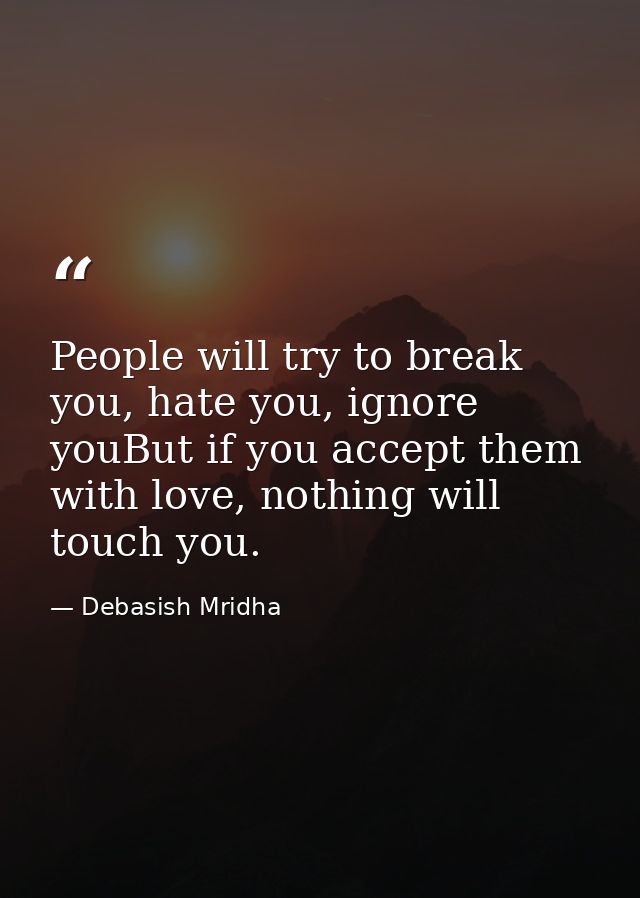 People will try to break you, hate you, ignore youBut if you accept them with love, nothing will touch you. — Debasish Mridha