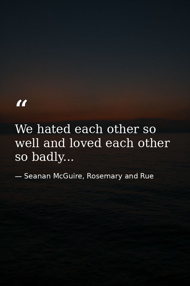 We hated each other so well and loved each other so badly... — Seanan McGuire, Rosemary and Rue