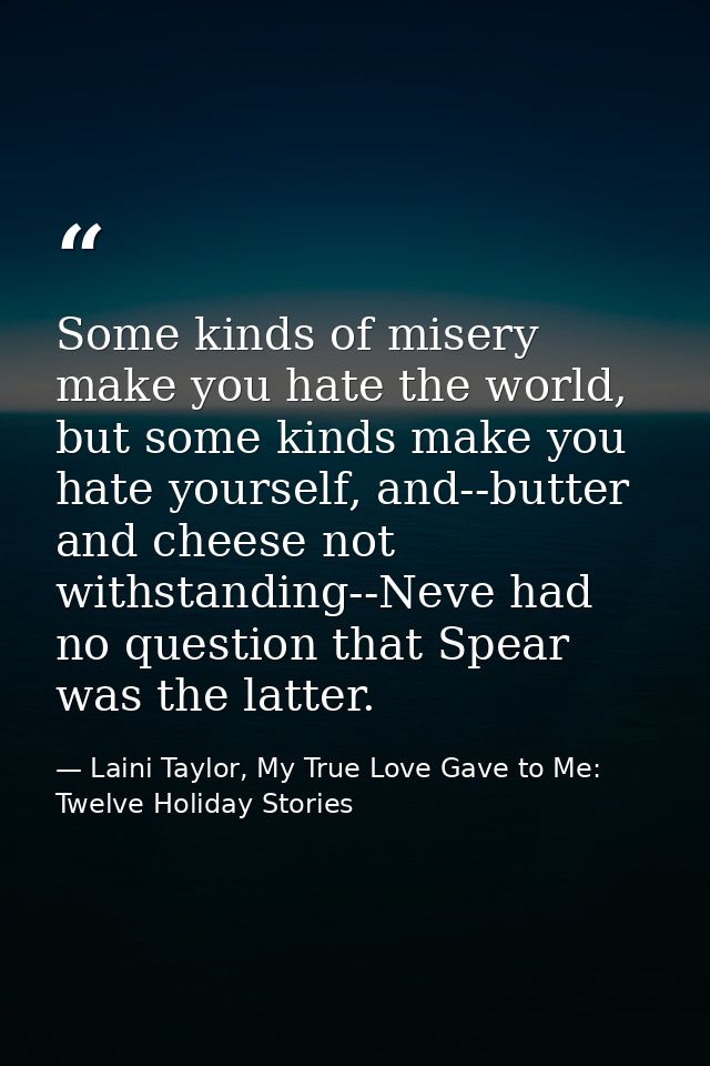 Some kinds of misery make you hate the world, but some kinds make you hate yourself, and--butter and cheese not withstan — Laini Taylor, My True Love Gave to Me: Twelve Holiday Stories