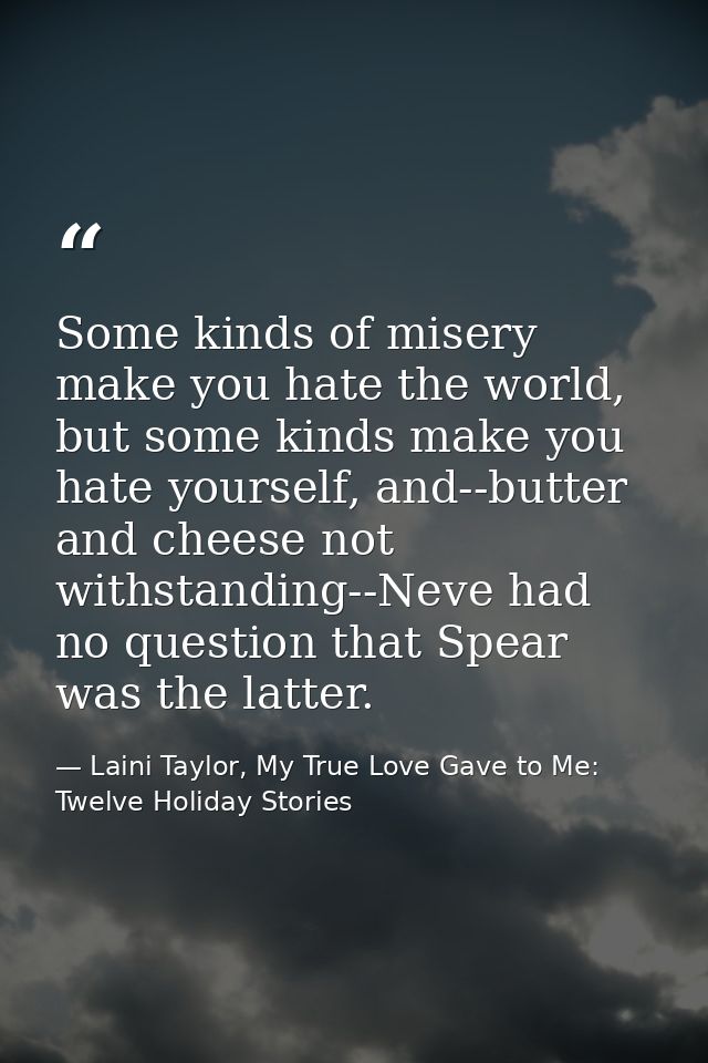 Some kinds of misery make you hate the world, but some kinds make you hate yourself, and--butter and cheese not withstan — Laini Taylor, My True Love Gave to Me: Twelve Holiday Stories