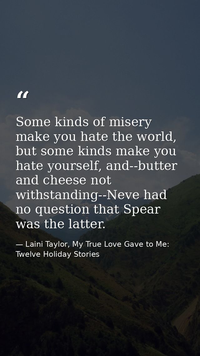 Some kinds of misery make you hate the world, but some kinds make you hate yourself, and--butter and cheese not withstan — Laini Taylor, My True Love Gave to Me: Twelve Holiday Stories