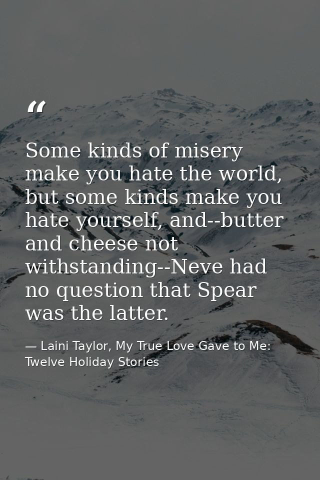 Some kinds of misery make you hate the world, but some kinds make you hate yourself, and--butter and cheese not withstan — Laini Taylor, My True Love Gave to Me: Twelve Holiday Stories