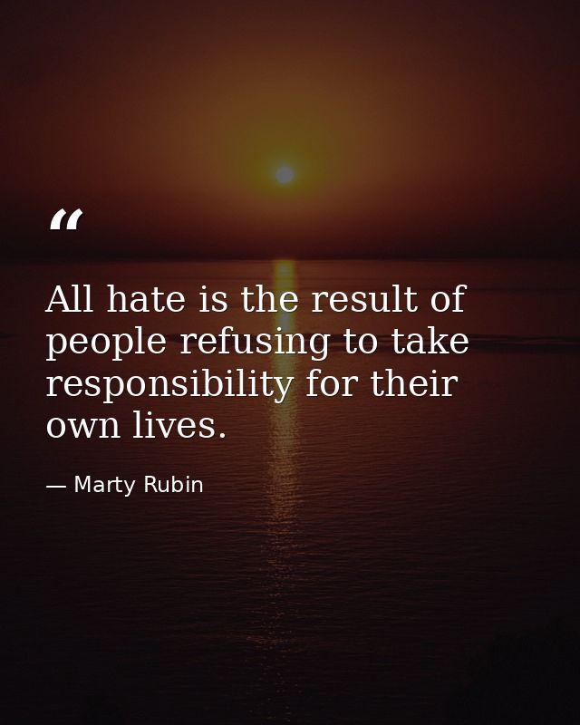 All hate is the result of people refusing to take responsibility for their own lives. — Marty Rubin