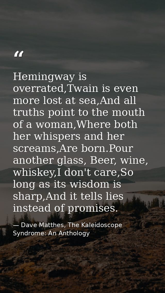 Hemingway is overrated,Twain is even more lost at sea,And all truths point to the mouth of a woman,Where both her whispe — Dave Matthes, The Kaleidoscope Syndrome: An Anthology
