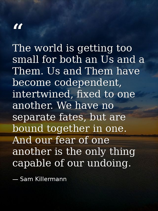 The world is getting too small for both an Us and a Them. Us and Them have become codependent, intertwined, fixed to one — Sam Killermann