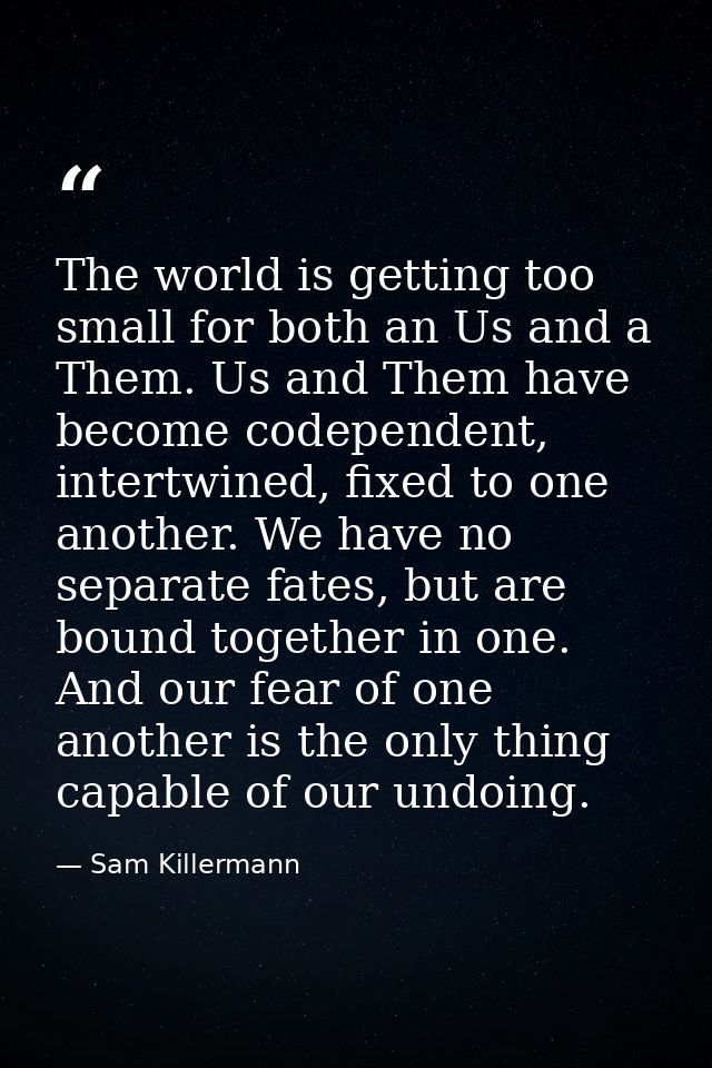 The world is getting too small for both an Us and a Them. Us and Them have become codependent, intertwined, fixed to one — Sam Killermann
