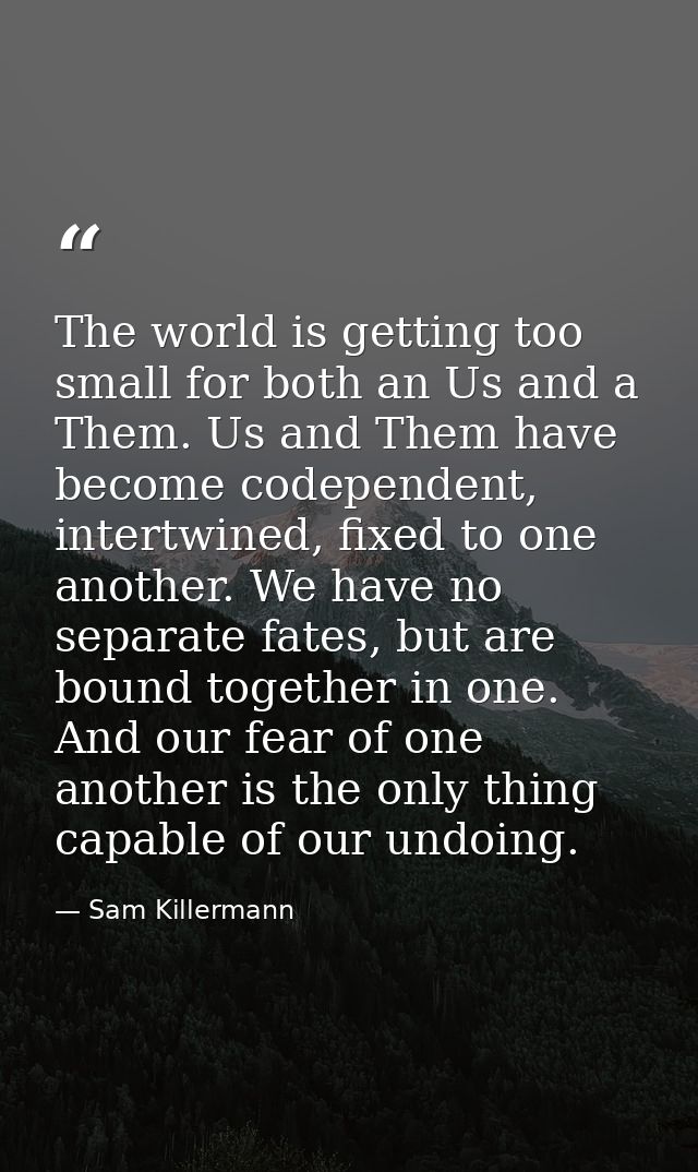 The world is getting too small for both an Us and a Them. Us and Them have become codependent, intertwined, fixed to one — Sam Killermann