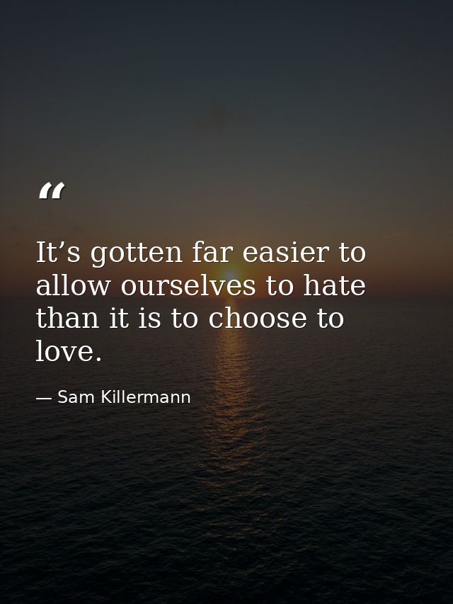 It’s gotten far easier to allow ourselves to hate than it is to choose to love. — Sam Killermann
