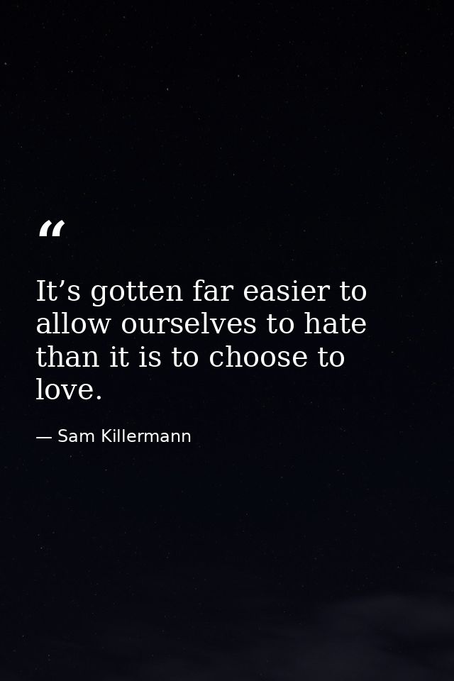 It’s gotten far easier to allow ourselves to hate than it is to choose to love. — Sam Killermann