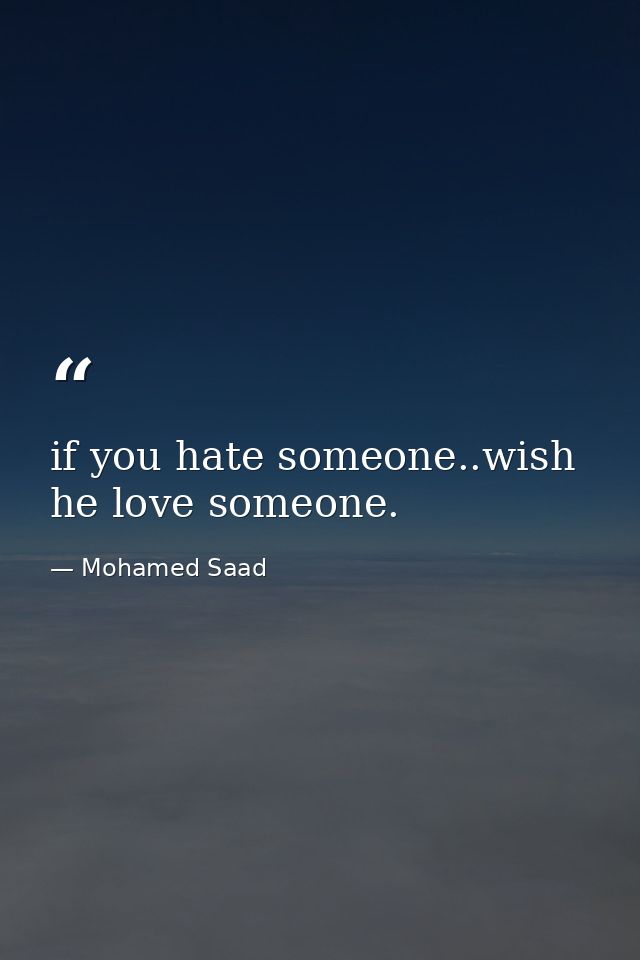 if you hate someone..wish he love someone. — Mohamed Saad