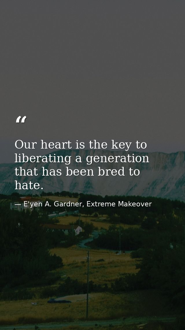 Our heart is the key to liberating a generation that has been bred to hate. — E'yen A. Gardner, Extreme Makeover