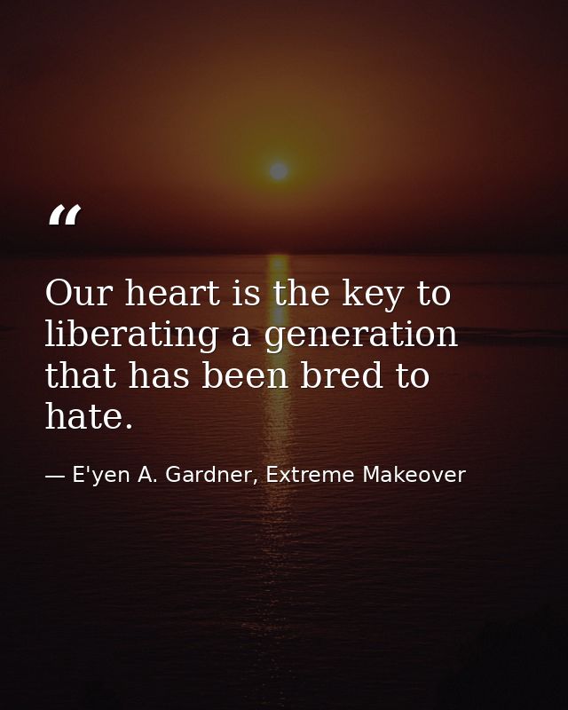 Our heart is the key to liberating a generation that has been bred to hate. — E'yen A. Gardner, Extreme Makeover