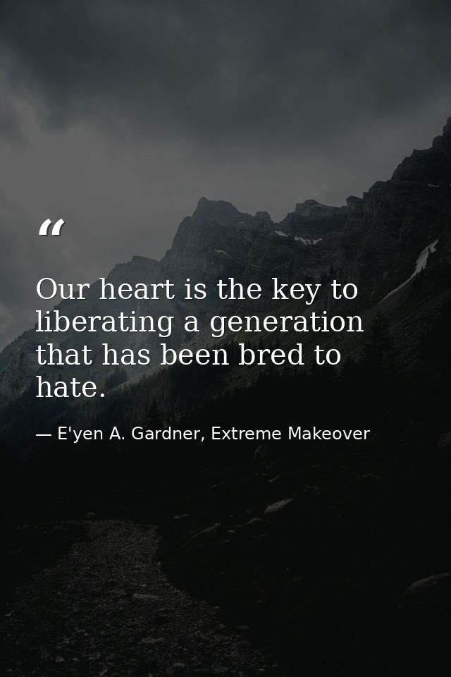 Our heart is the key to liberating a generation that has been bred to hate. — E'yen A. Gardner, Extreme Makeover