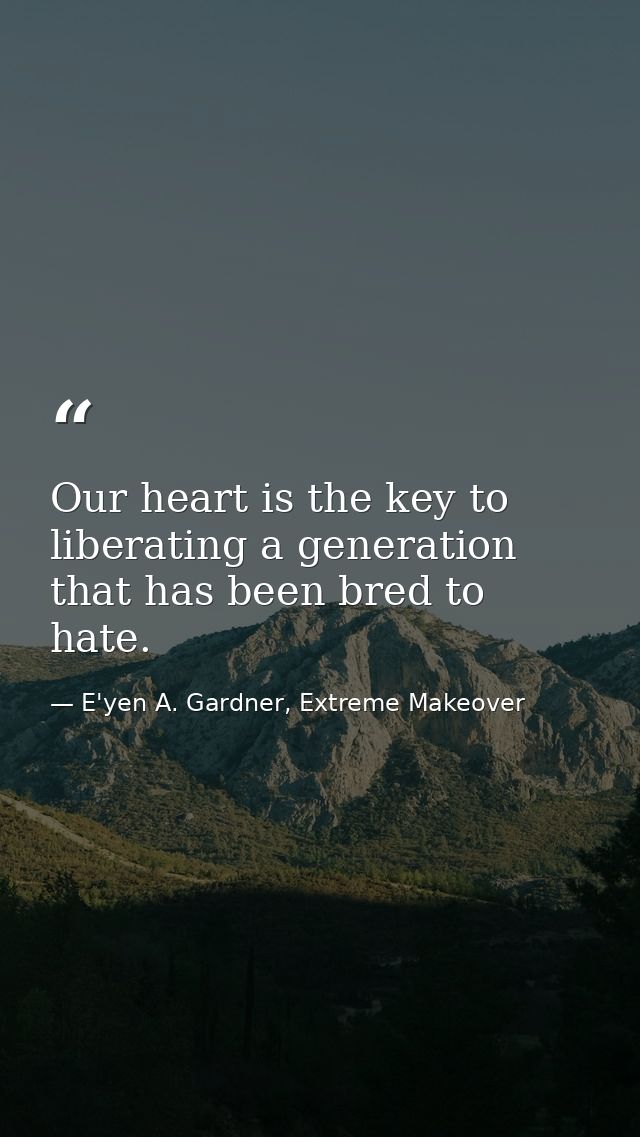 Our heart is the key to liberating a generation that has been bred to hate. — E'yen A. Gardner, Extreme Makeover