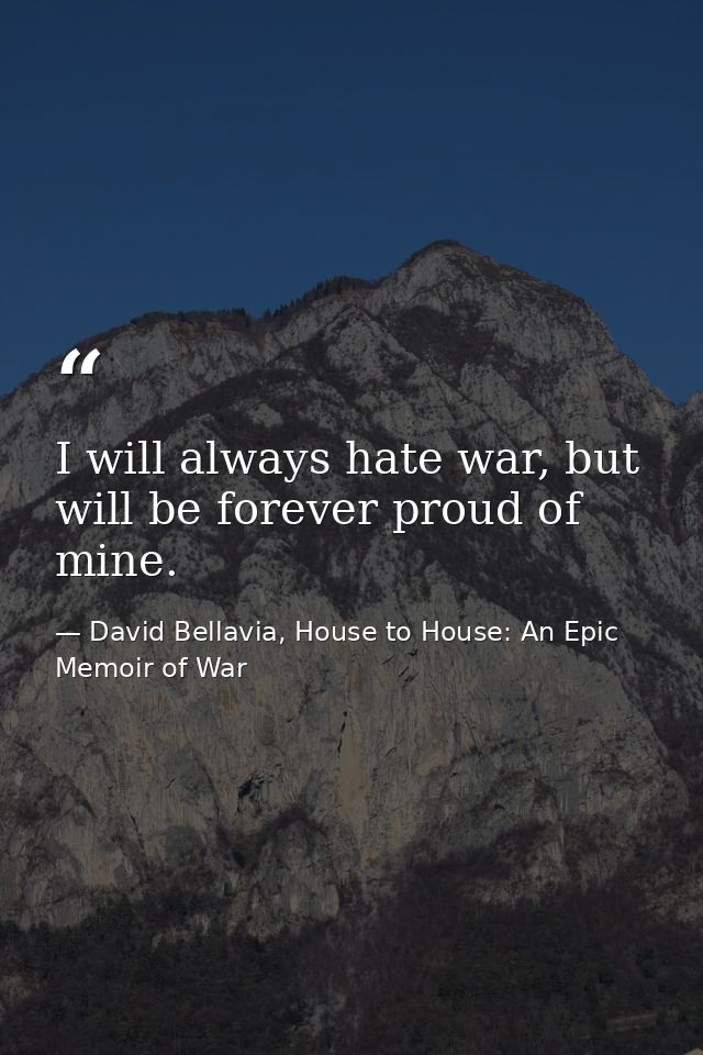 I will always hate war, but will be forever proud of mine. — David Bellavia, House to House: An Epic Memoir of War