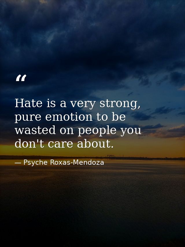 Hate is a very strong, pure emotion to be wasted on people you don't care about. — Psyche Roxas-Mendoza