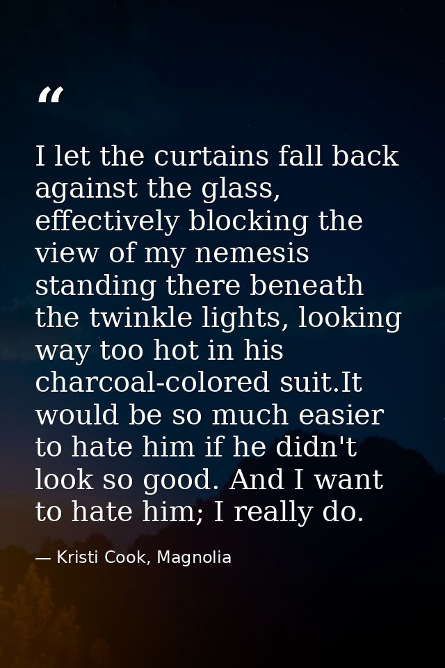 I let the curtains fall back against the glass, effectively blocking the view of my nemesis standing there beneath the t — Kristi Cook, Magnolia