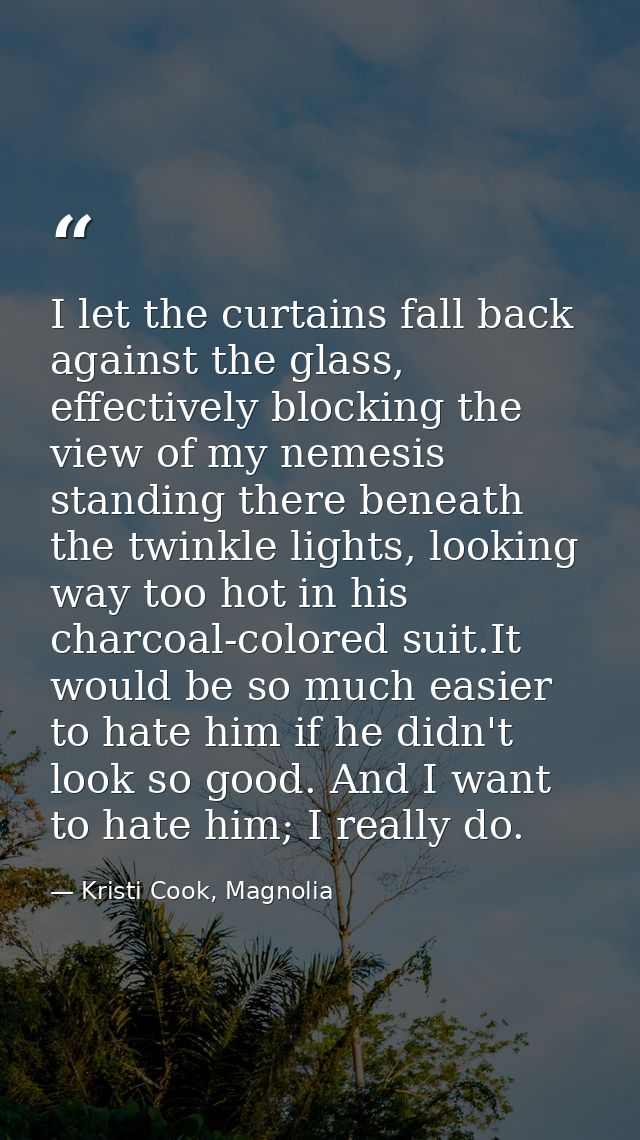 I let the curtains fall back against the glass, effectively blocking the view of my nemesis standing there beneath the t — Kristi Cook, Magnolia