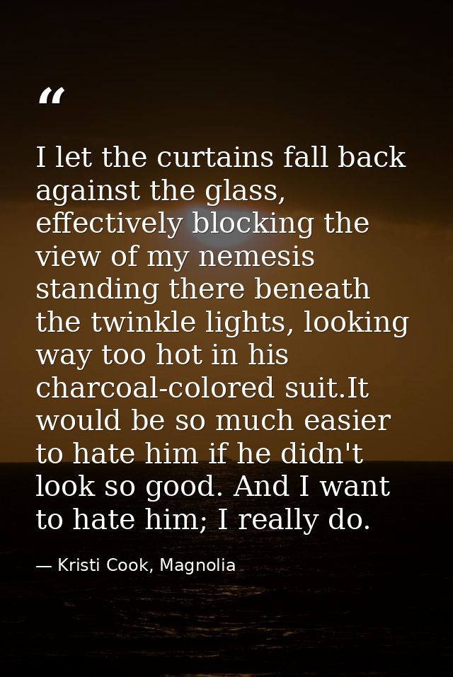 I let the curtains fall back against the glass, effectively blocking the view of my nemesis standing there beneath the t — Kristi Cook, Magnolia