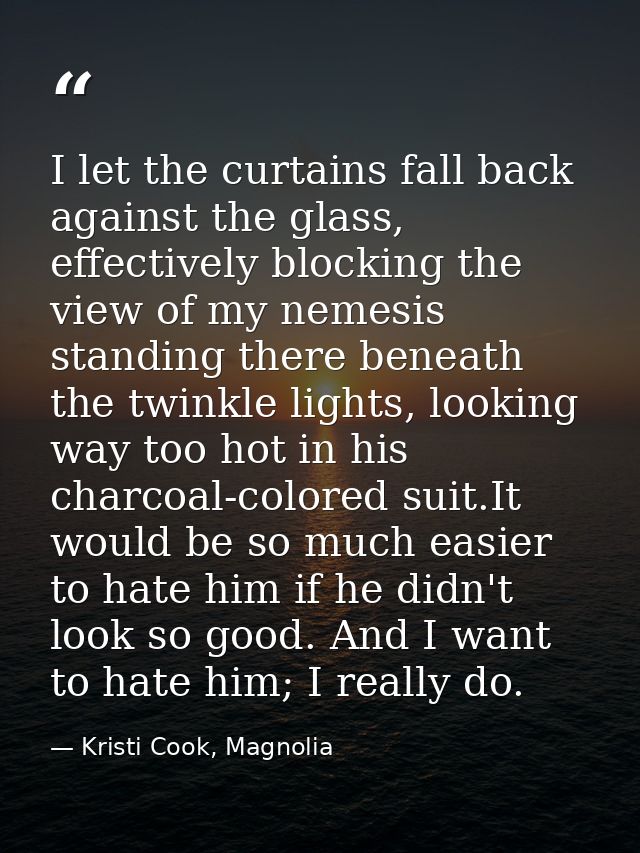I let the curtains fall back against the glass, effectively blocking the view of my nemesis standing there beneath the t — Kristi Cook, Magnolia
