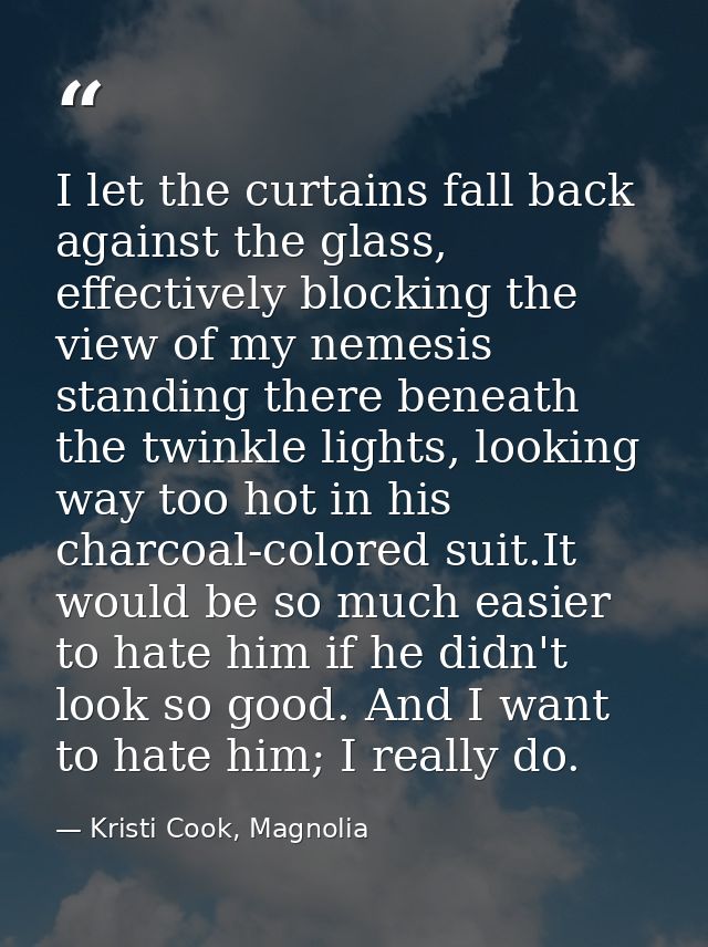 I let the curtains fall back against the glass, effectively blocking the view of my nemesis standing there beneath the t — Kristi Cook, Magnolia