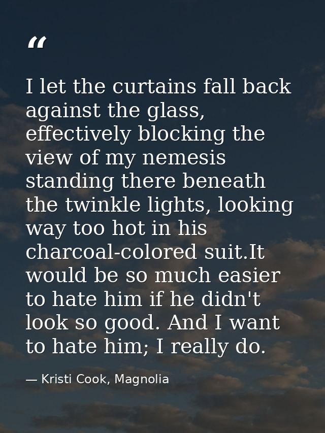 I let the curtains fall back against the glass, effectively blocking the view of my nemesis standing there beneath the t — Kristi Cook, Magnolia